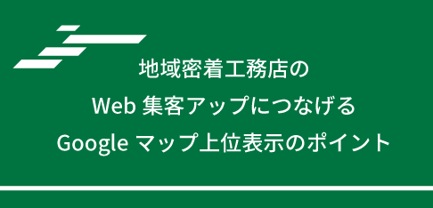 地域密着工務店のWeb集客アップにつなげるGoogleマップ上位表示のポイント