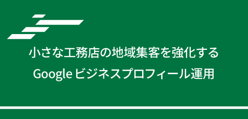 小さな工務店の地域集客を強化するGoogleビジネスプロフィール運用