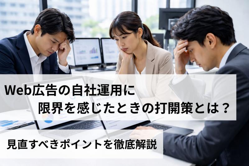 Web広告の自社運用に限界を感じたときの打開策とは？見直すべきポイントを徹底解説