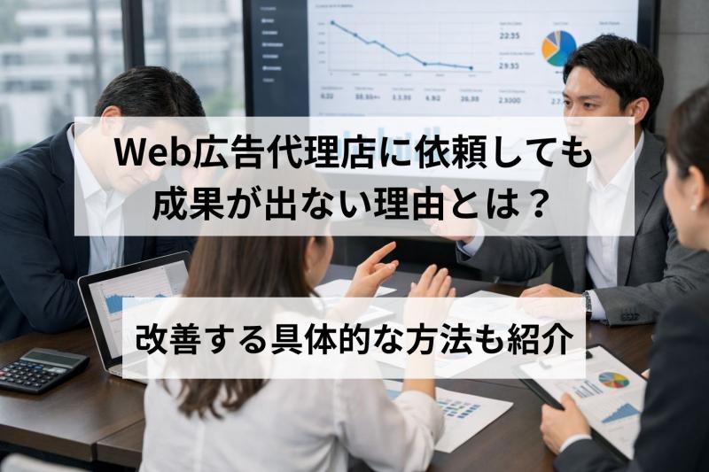 Web広告代理店に依頼しても成果が出ない理由とは？改善する具体的な方法も紹介